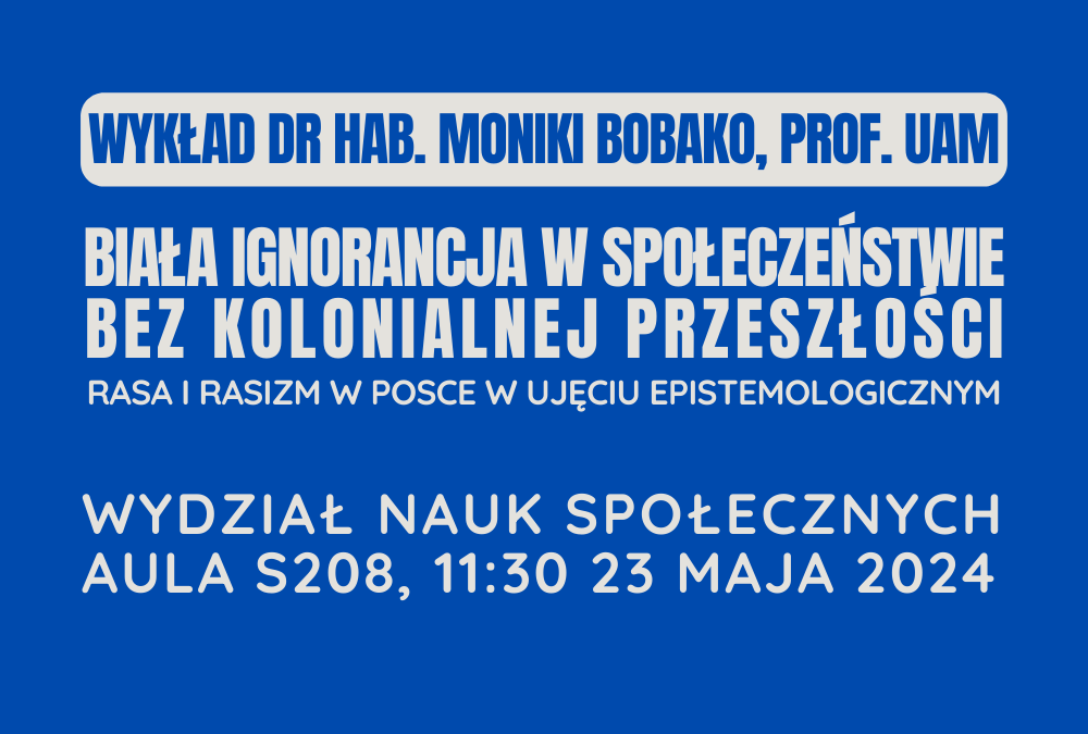 Wykład dr hab. Moniki Bobako, prof. UAM „Biała ignorancja w społeczeństwie bez kolonialnej przeszłości. Rasa i rasizm w Polsce w ujęciu epistemologicznym.”